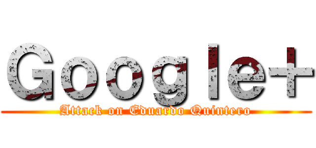 Ｇｏｏｇｌｅ＋ (Attack on Eduardo Quintero)