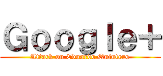 Ｇｏｏｇｌｅ＋ (Attack on Eduardo Quintero)