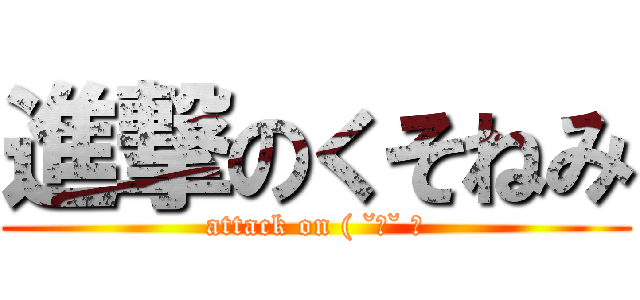 進撃のくそねみ (attack on ( ˘ω˘ ）)