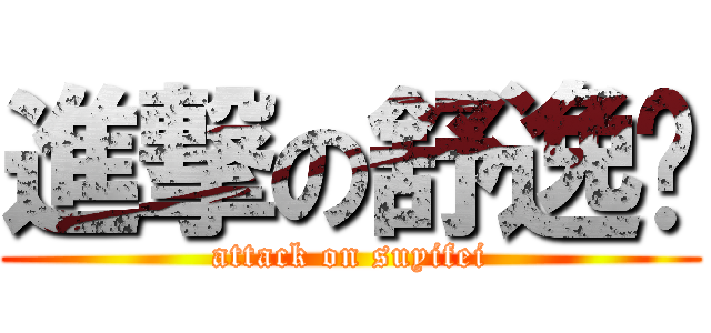 進撃の舒逸飞 (attack on suyifei)