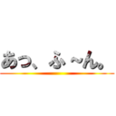 あっ、ふ～ん。 ()