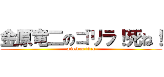 金原竜二のゴリラ！死ね！ (attack on titan)