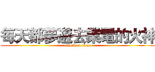 每天都夢遊去業電的火神 (attack on titan)