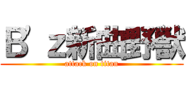 Ｂ'ｚ新曲野獣 (attack on titan)