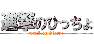 進撃のひっちょ (attack on Shinya)
