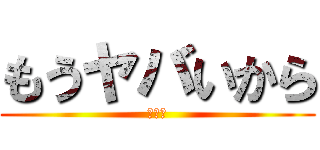 もうヤバいから (ヤバい)