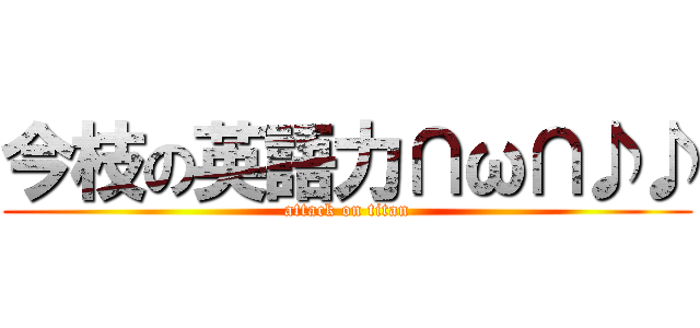 今枝の英語力∩ω∩♪♪ (attack on titan)