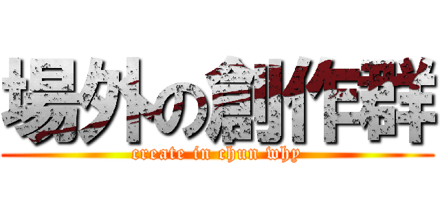 場外の創作群 (create in chun why)