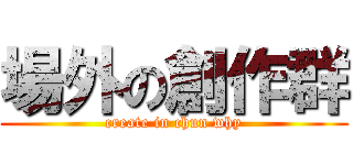 場外の創作群 (create in chun why)