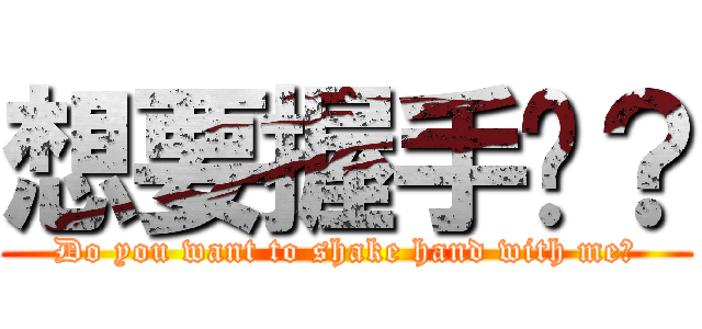 想要握手嗎？ (Do you want to shake hand with me?)