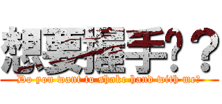 想要握手嗎？ (Do you want to shake hand with me?)