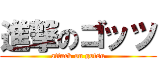 進撃のゴッツ (attack on gotsu)