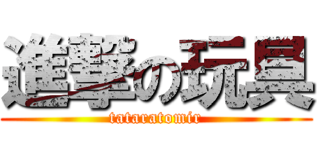 進撃の玩具 (tataratomir)