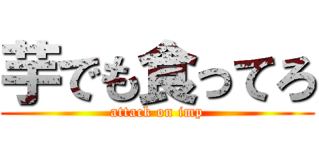 芋でも食ってろ (attack on imp)