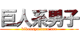 巨人系男子 (kikousyu daro are)