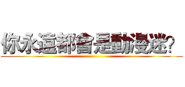 你永遠都會是動漫迷？ ()