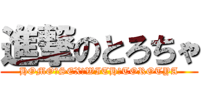 進撃のとろちゃ (HOMO　SEX　WITH　TOROTYA)