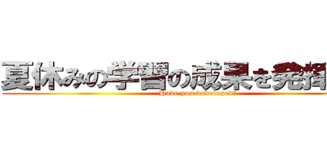夏休みの学習の成果を発揮せよ！ (Have you developed?)