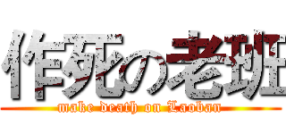 作死の老班 (make death on Laoban)