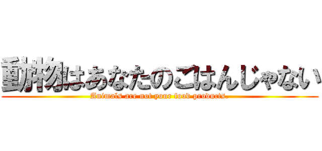 動物はあなたのごはんじゃない (Animals are not your food products.)