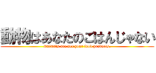 動物はあなたのごはんじゃない (Animals are not your food products.)