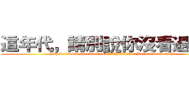 這年代，請別說你沒看過動漫 (https://www.facebook.com/ThisIsOurAnimation?ref=hl)