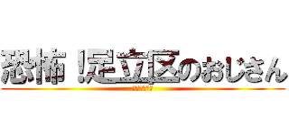 恐怖！足立区のおじさん (どっこらしょ)