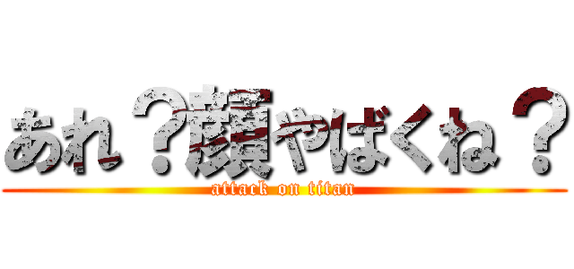 あれ？顔やばくね？ (attack on titan)