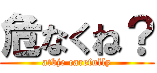 危なくね？ (atbje carefully)