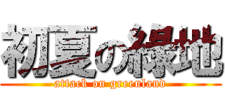 初夏の綠地 (attack on greenland)