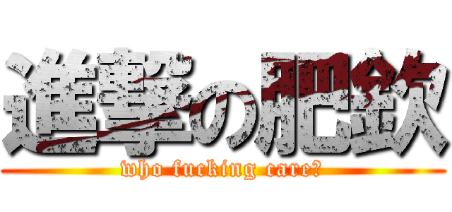 進撃の肥欽 (who fucking care?)