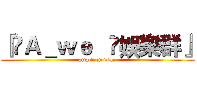 『►Ａ＿ｗｅ   ►娛樂群』 (attack on titan)