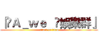『►Ａ＿ｗｅ   ►娛樂群』 (attack on titan)
