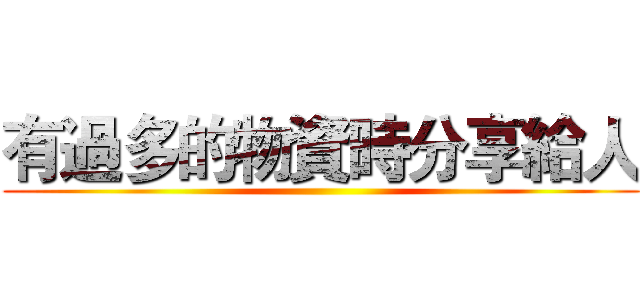 有過多的物資時分享給人 ()