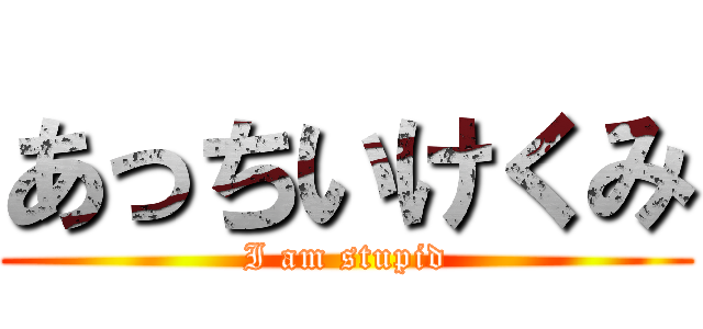 あっちいけくみ (I am stupid)