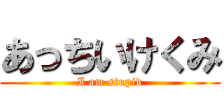 あっちいけくみ (I am stupid)