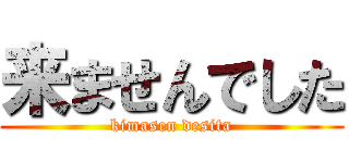 来ませんでした (kimasen desita)