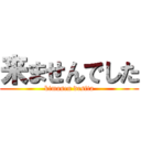 来ませんでした (kimasen desita)