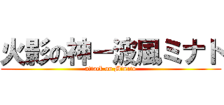 火影の神－波風ミナト (attack on Minato)