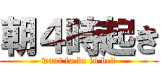 朝４時起き (want to be in bed)