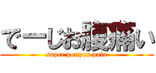 でーじお腹痛い (super ponpon pain)