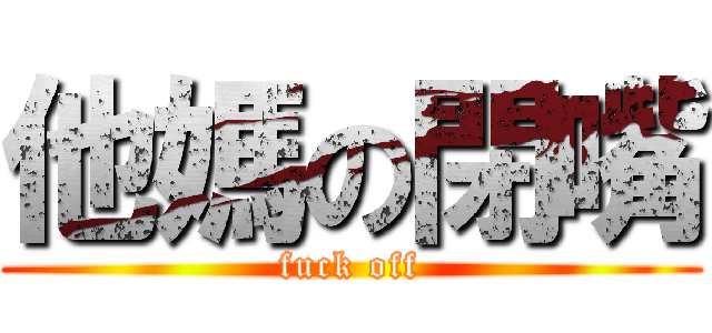 他媽の閉嘴 (fuck off)