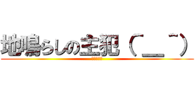地鳴らしの主犯（＾＿＾） (主犯の集い)