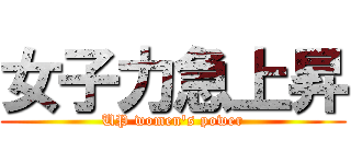 女子力急上昇 (UP women's power)