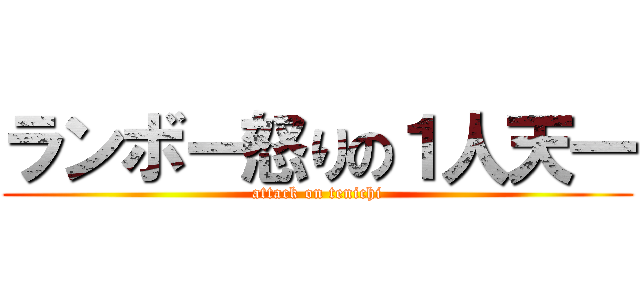 ランボー怒りの１人天一 (attack on tenichi)