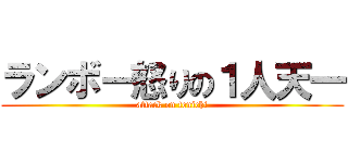 ランボー怒りの１人天一 (attack on tenichi)