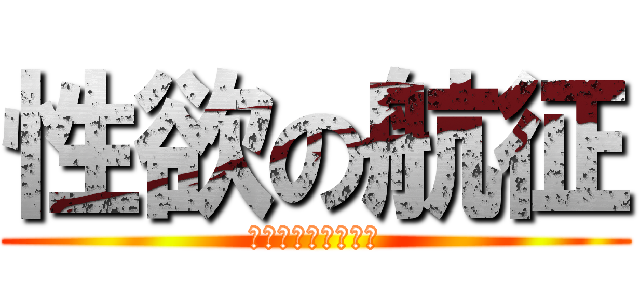性欲の航征 (エロいのはコウセイ)