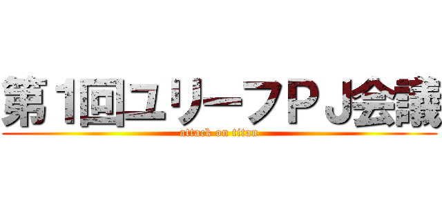 第１回ユリーフＰＪ会議 (attack on titan)