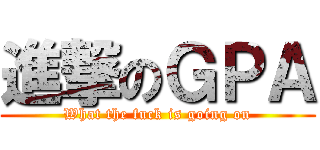 進撃のＧＰＡ (What the fuck is going on)