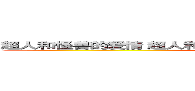 超人和怪兽的爱情 超人和怪兽的爱情 スーパーマンと怪獣の恋 (Superman and monsters)